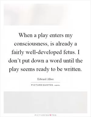 When a play enters my consciousness, is already a fairly well-developed fetus. I don’t put down a word until the play seems ready to be written Picture Quote #1