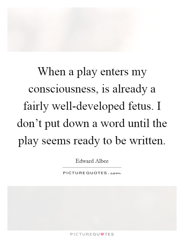 When a play enters my consciousness, is already a fairly well-developed fetus. I don't put down a word until the play seems ready to be written Picture Quote #1