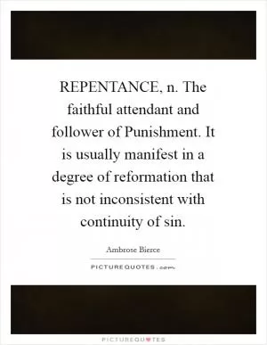 REPENTANCE, n. The faithful attendant and follower of Punishment. It is usually manifest in a degree of reformation that is not inconsistent with continuity of sin Picture Quote #1