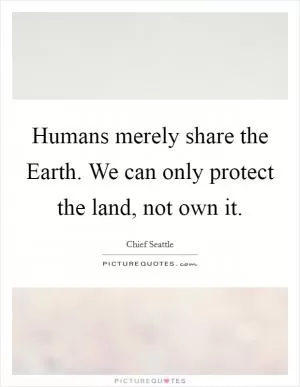 Humans merely share the Earth. We can only protect the land, not own it Picture Quote #1