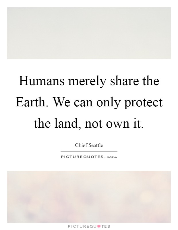 Humans merely share the Earth. We can only protect the land, not own it Picture Quote #1
