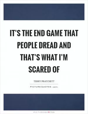 It’s the end game that people dread and that’s what I’m scared of Picture Quote #1