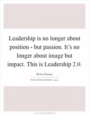 Leadership is no longer about position - but passion. It’s no longer about image but impact. This is Leadership 2.0 Picture Quote #1