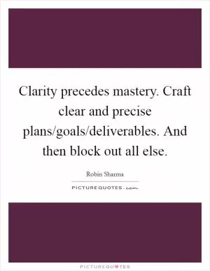 Clarity precedes mastery. Craft clear and precise plans/goals/deliverables. And then block out all else Picture Quote #1