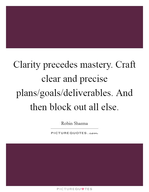 Clarity precedes mastery. Craft clear and precise plans/goals/deliverables. And then block out all else Picture Quote #1