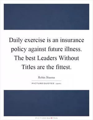 Daily exercise is an insurance policy against future illness. The best Leaders Without Titles are the fittest Picture Quote #1