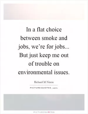 In a flat choice between smoke and jobs, we’re for jobs... But just keep me out of trouble on environmental issues Picture Quote #1