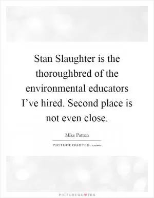 Stan Slaughter is the thoroughbred of the environmental educators I’ve hired. Second place is not even close Picture Quote #1