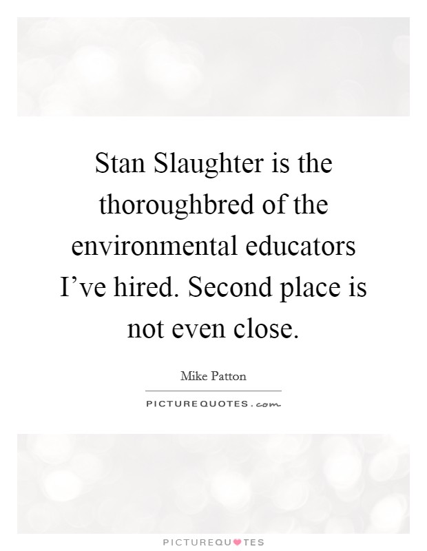 Stan Slaughter is the thoroughbred of the environmental educators I've hired. Second place is not even close Picture Quote #1