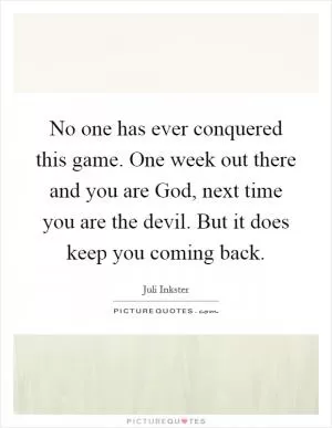 No one has ever conquered this game. One week out there and you are God, next time you are the devil. But it does keep you coming back Picture Quote #1