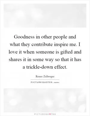 Goodness in other people and what they contribute inspire me. I love it when someone is gifted and shares it in some way so that it has a trickle-down effect Picture Quote #1