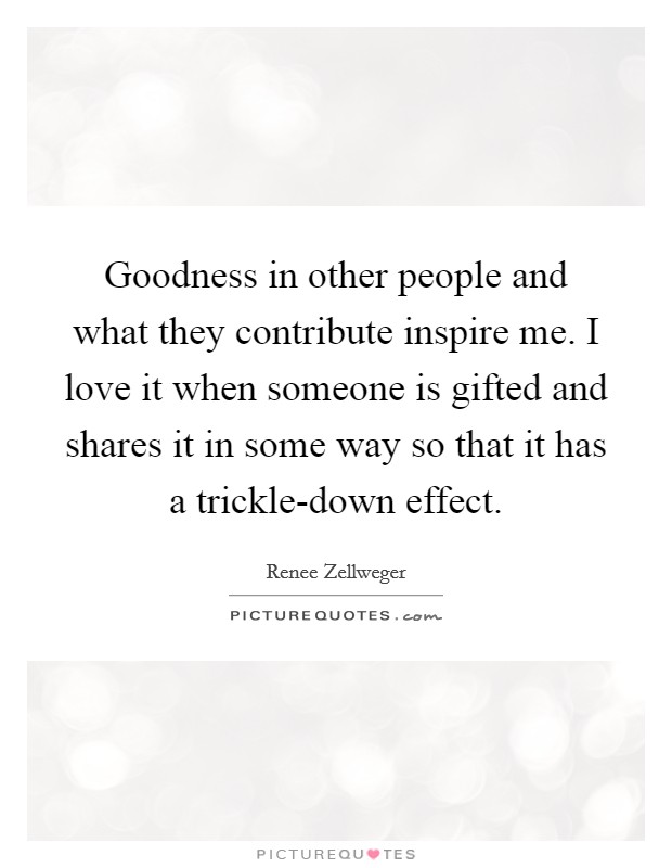 Goodness in other people and what they contribute inspire me. I love it when someone is gifted and shares it in some way so that it has a trickle-down effect Picture Quote #1