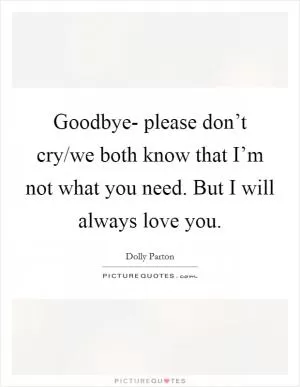 Goodbye- please don’t cry/we both know that I’m not what you need. But I will always love you Picture Quote #1