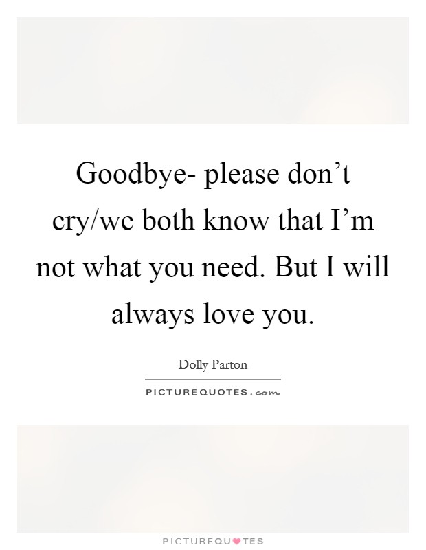 Goodbye- please don't cry/we both know that I'm not what you need. But I will always love you Picture Quote #1