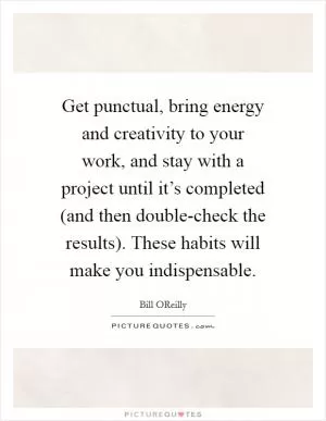 Get punctual, bring energy and creativity to your work, and stay with a project until it’s completed (and then double-check the results). These habits will make you indispensable Picture Quote #1