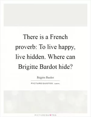 There is a French proverb: To live happy, live hidden. Where can Brigitte Bardot hide? Picture Quote #1