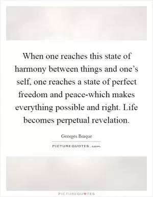 When one reaches this state of harmony between things and one’s self, one reaches a state of perfect freedom and peace-which makes everything possible and right. Life becomes perpetual revelation Picture Quote #1