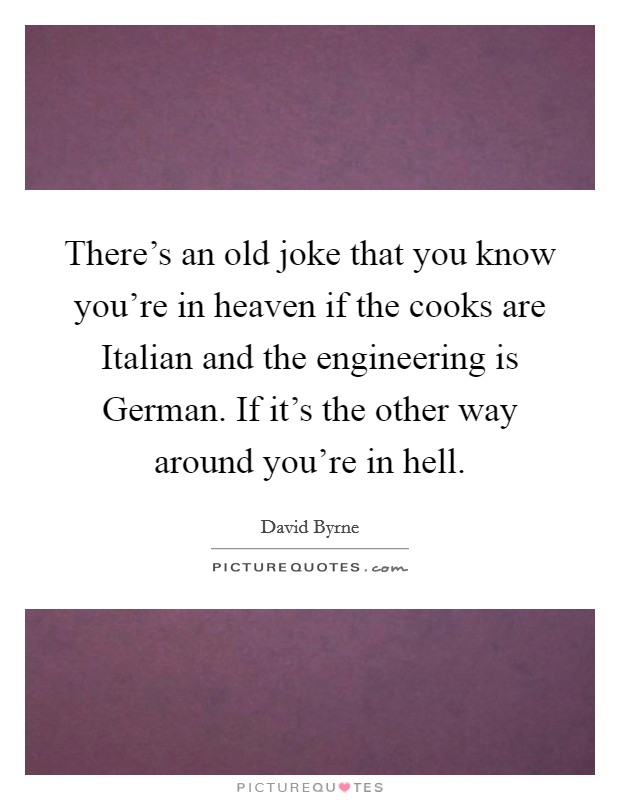 There's an old joke that you know you're in heaven if the cooks are Italian and the engineering is German. If it's the other way around you're in hell Picture Quote #1