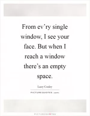 From ev’ry single window, I see your face. But when I reach a window there’s an empty space Picture Quote #1