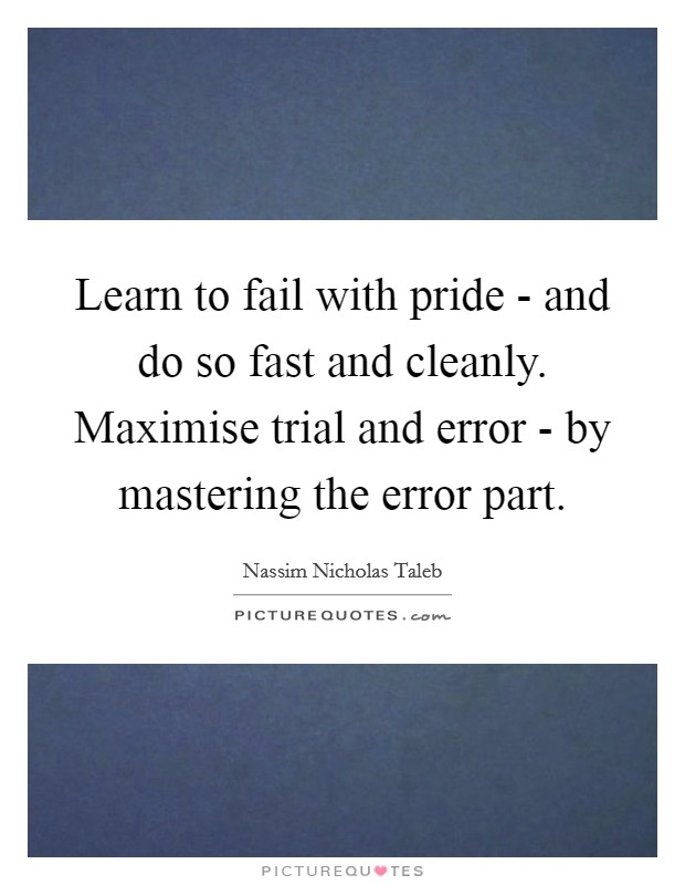 Learn to fail with pride - and do so fast and cleanly. Maximise trial and error - by mastering the error part Picture Quote #1