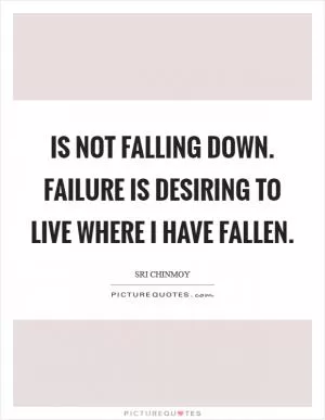 Is not falling down. Failure Is desiring to live Where I have fallen Picture Quote #1
