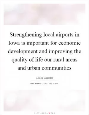 Strengthening local airports in Iowa is important for economic development and improving the quality of life our rural areas and urban communities Picture Quote #1