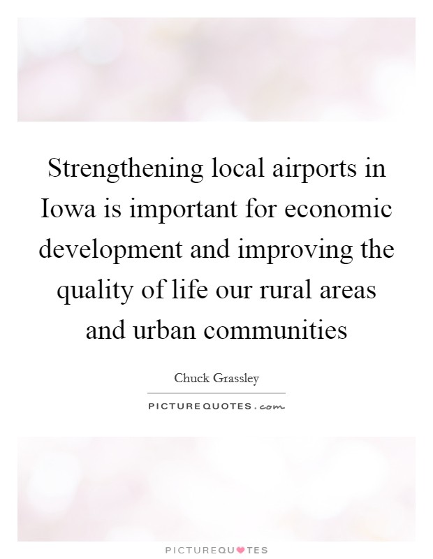 Strengthening local airports in Iowa is important for economic development and improving the quality of life our rural areas and urban communities Picture Quote #1