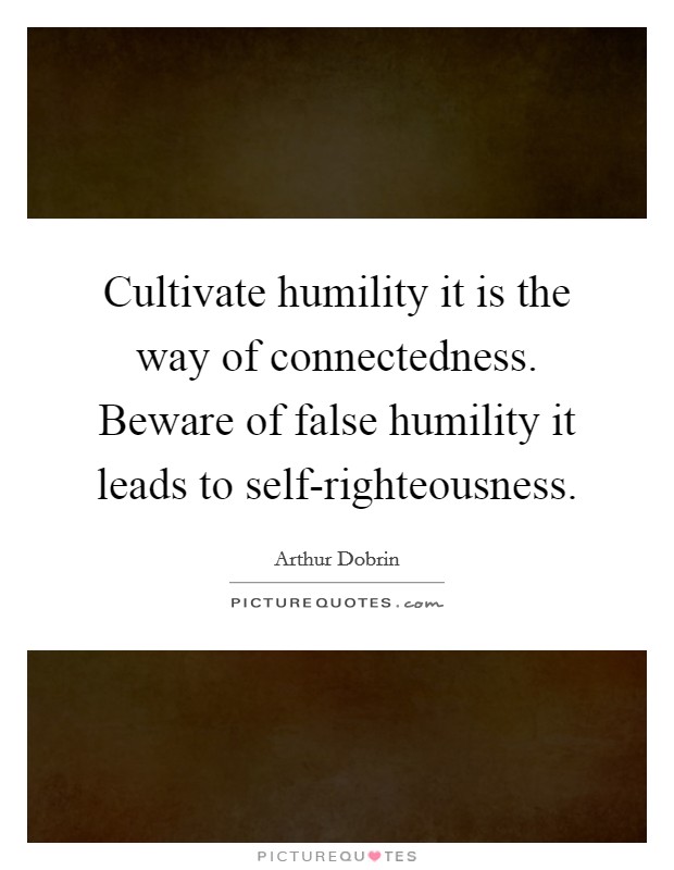 Cultivate humility it is the way of connectedness. Beware of false humility it leads to self-righteousness Picture Quote #1