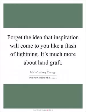 Forget the idea that inspiration will come to you like a flash of lightning. It’s much more about hard graft Picture Quote #1
