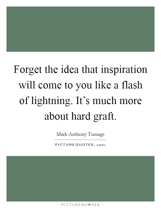 Forget the idea that inspiration will come to you like a flash of lightning. It's much more about hard graft Picture Quote #1