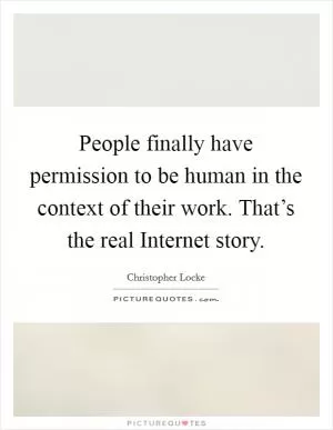 People finally have permission to be human in the context of their work. That’s the real Internet story Picture Quote #1