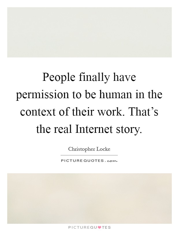 People finally have permission to be human in the context of their work. That's the real Internet story Picture Quote #1