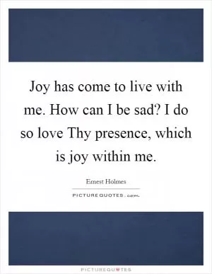 Joy has come to live with me. How can I be sad? I do so love Thy presence, which is joy within me Picture Quote #1
