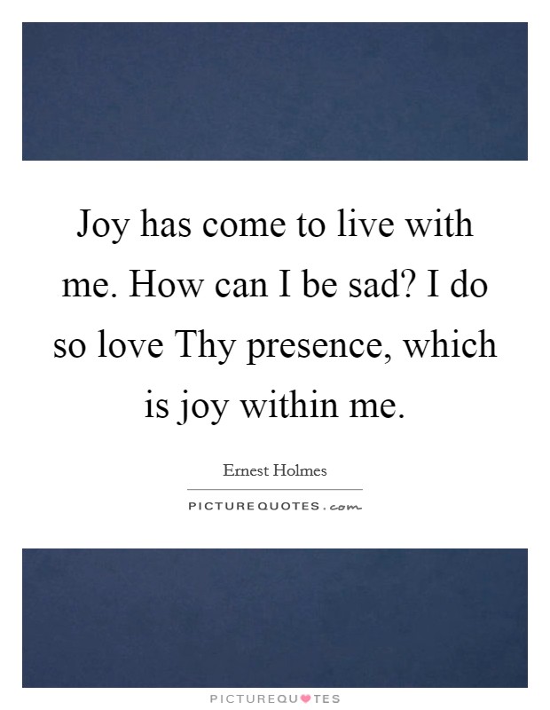 Joy has come to live with me. How can I be sad? I do so love Thy presence, which is joy within me Picture Quote #1