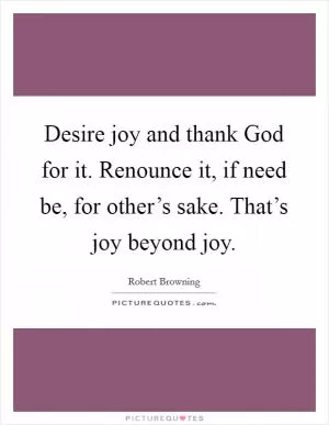 Desire joy and thank God for it. Renounce it, if need be, for other’s sake. That’s joy beyond joy Picture Quote #1