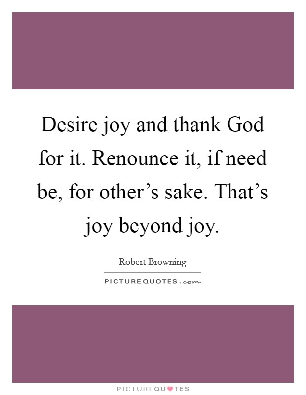 Desire joy and thank God for it. Renounce it, if need be, for other's sake. That's joy beyond joy Picture Quote #1