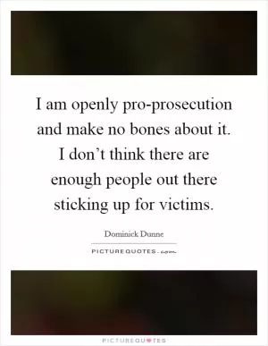 I am openly pro-prosecution and make no bones about it. I don’t think there are enough people out there sticking up for victims Picture Quote #1