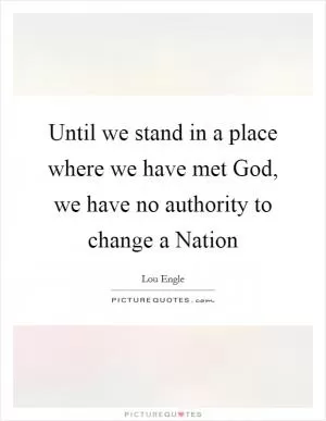 Until we stand in a place where we have met God, we have no authority to change a Nation Picture Quote #1