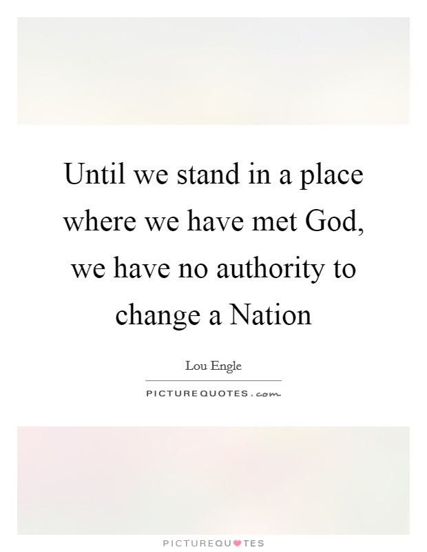 Until we stand in a place where we have met God, we have no authority to change a Nation Picture Quote #1