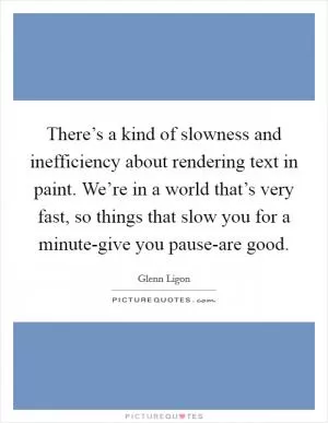 There’s a kind of slowness and inefficiency about rendering text in paint. We’re in a world that’s very fast, so things that slow you for a minute-give you pause-are good Picture Quote #1