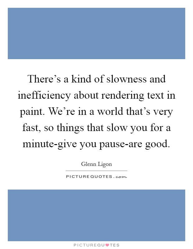 There's a kind of slowness and inefficiency about rendering text in paint. We're in a world that's very fast, so things that slow you for a minute-give you pause-are good Picture Quote #1