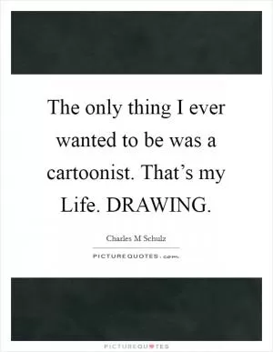 The only thing I ever wanted to be was a cartoonist. That’s my Life. DRAWING Picture Quote #1