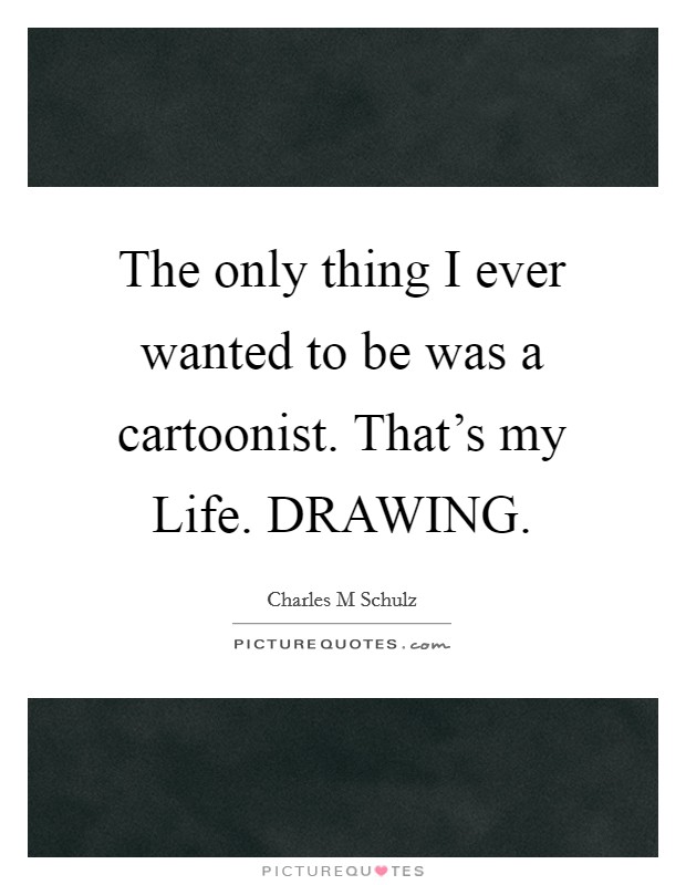 The only thing I ever wanted to be was a cartoonist. That's my Life. DRAWING Picture Quote #1
