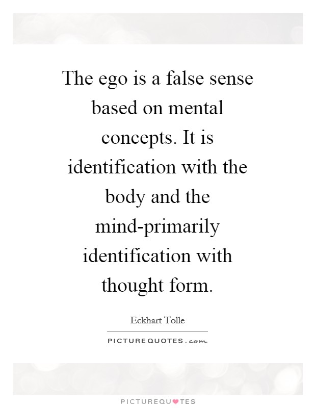 The ego is a false sense based on mental concepts. It is identification with the body and the mind-primarily identification with thought form Picture Quote #1