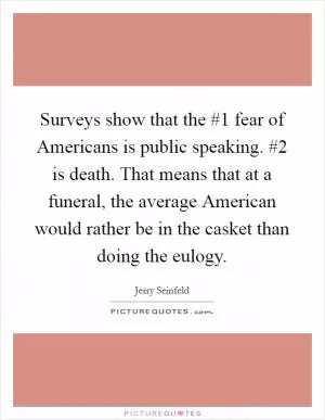 Surveys show that the #1 fear of Americans is public speaking. #2 is death. That means that at a funeral, the average American would rather be in the casket than doing the eulogy Picture Quote #1