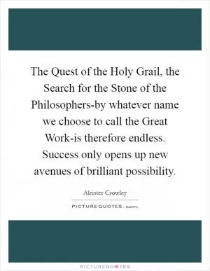 The Quest of the Holy Grail, the Search for the Stone of the Philosophers-by whatever name we choose to call the Great Work-is therefore endless. Success only opens up new avenues of brilliant possibility Picture Quote #1