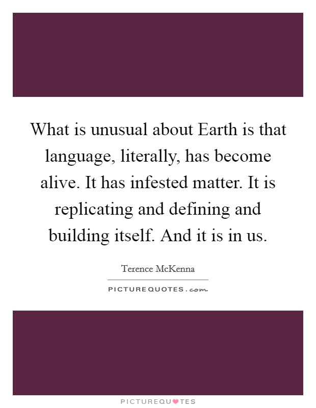 What is unusual about Earth is that language, literally, has become alive. It has infested matter. It is replicating and defining and building itself. And it is in us Picture Quote #1