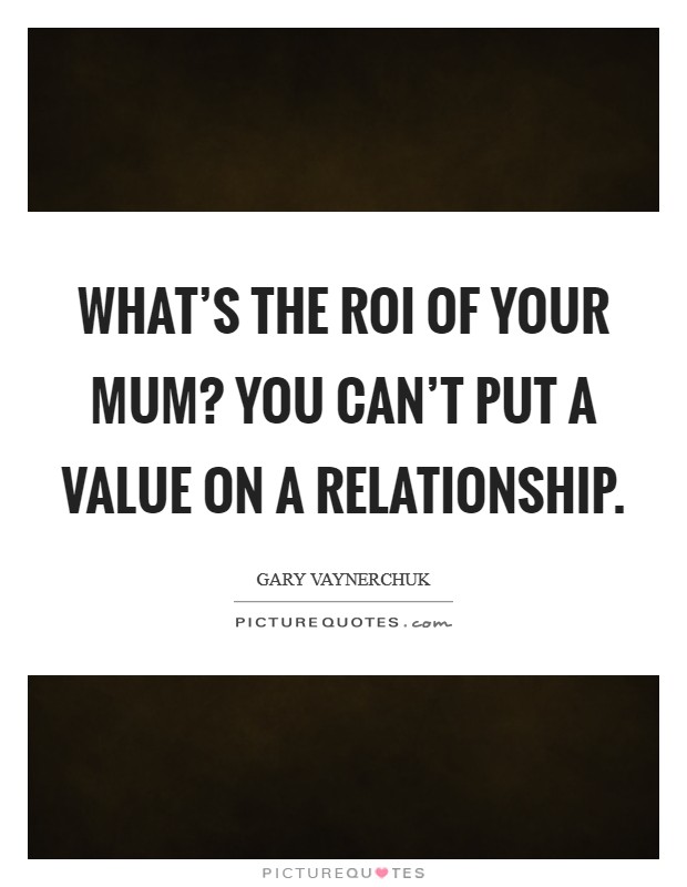 What's the ROI of your mum? You can't put a value on a relationship Picture Quote #1