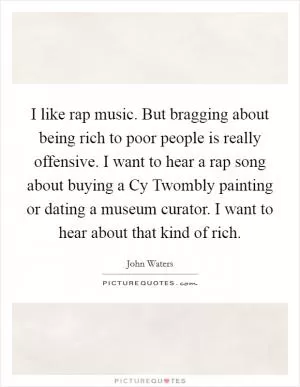 I like rap music. But bragging about being rich to poor people is really offensive. I want to hear a rap song about buying a Cy Twombly painting or dating a museum curator. I want to hear about that kind of rich Picture Quote #1