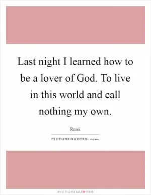 Last night I learned how to be a lover of God. To live in this world and call nothing my own Picture Quote #1